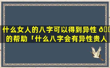 什么女人的八字可以得到异性 🐶 的帮助「什么八字会有异性贵人」